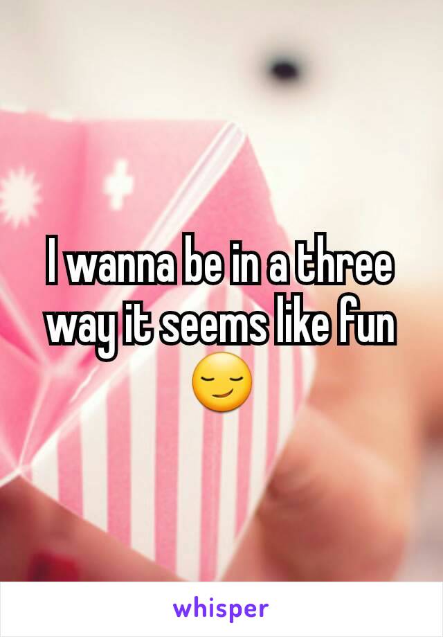 I wanna be in a three way it seems like fun 😏