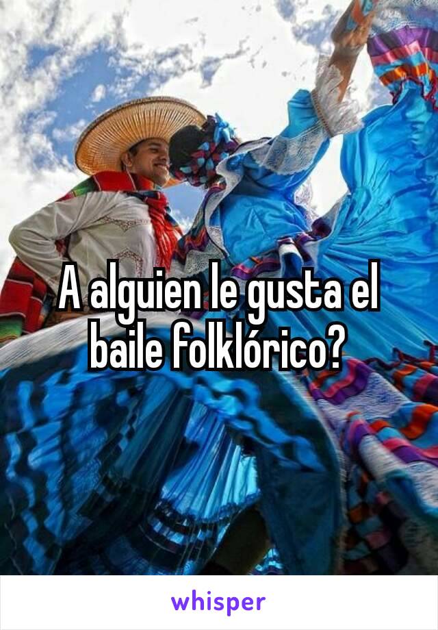 A alguien le gusta el baile folklórico?