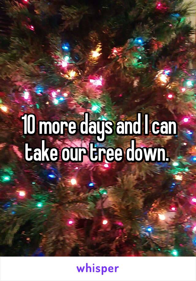 10 more days and I can take our tree down. 