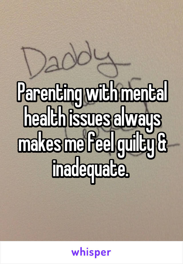 Parenting with mental health issues always makes me feel guilty & inadequate. 