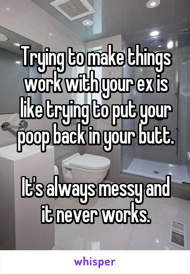 Trying to make things work with your ex is like trying to put your poop back in your butt.

It's always messy and it never works.