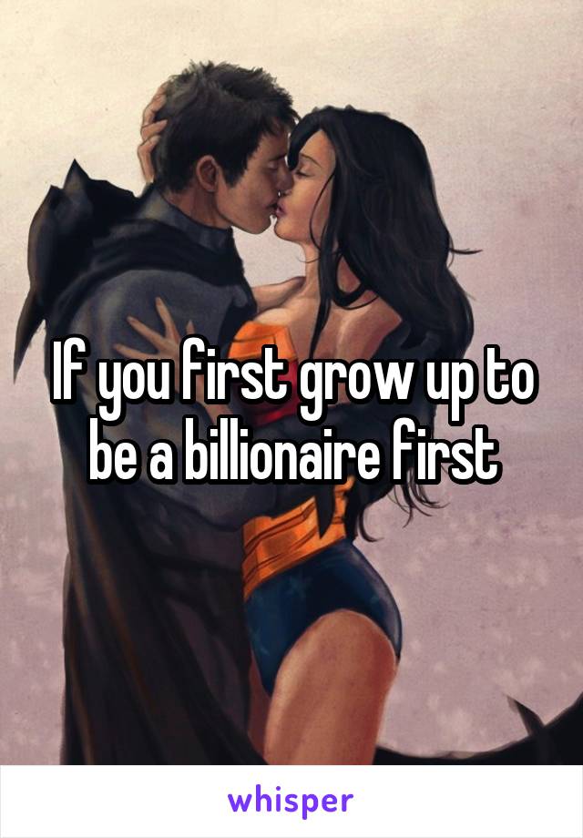 If you first grow up to be a billionaire first