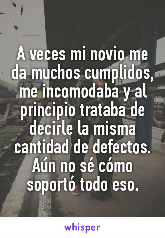 A veces mi novio me da muchos cumplidos, me incomodaba y al principio trataba de decirle la misma cantidad de defectos. Aún no sé cómo soportó todo eso.