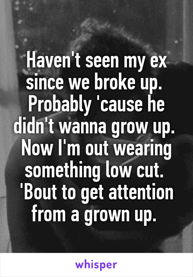 Haven't seen my ex since we broke up. 
Probably 'cause he didn't wanna grow up. 
Now I'm out wearing something low cut. 
'Bout to get attention from a grown up. 