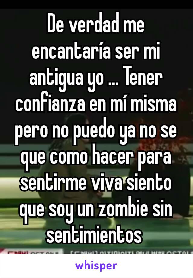 De verdad me encantaría ser mi  antigua yo ... Tener confianza en mí misma pero no puedo ya no se que como hacer para sentirme viva siento que soy un zombie sin sentimientos 