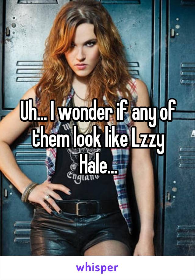 Uh... I wonder if any of them look like Lzzy Hale...