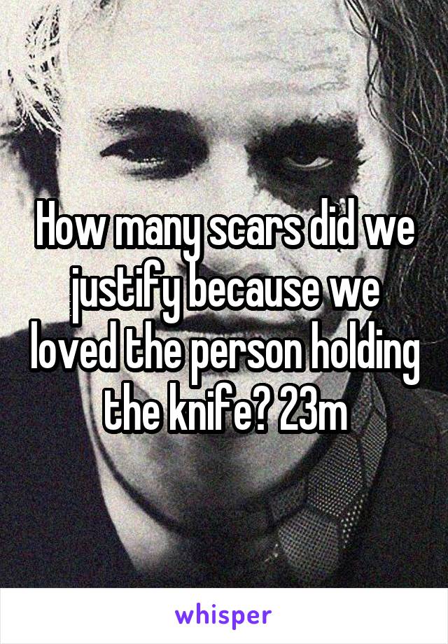 How many scars did we justify because we loved the person holding the knife? 23m