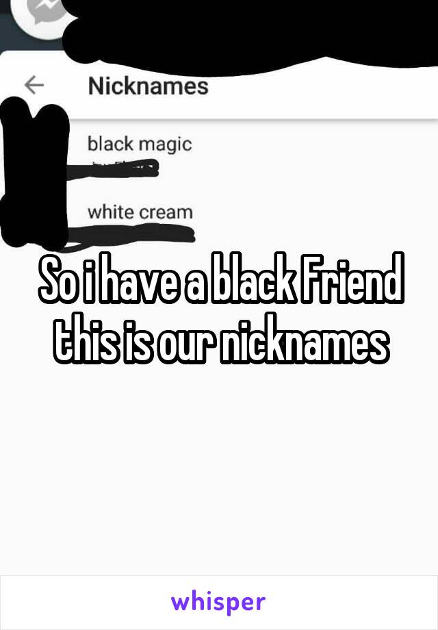 So i have a black Friend this is our nicknames