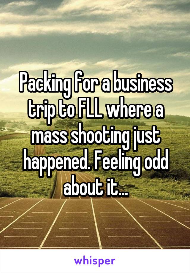 Packing for a business trip to FLL where a mass shooting just happened. Feeling odd about it...