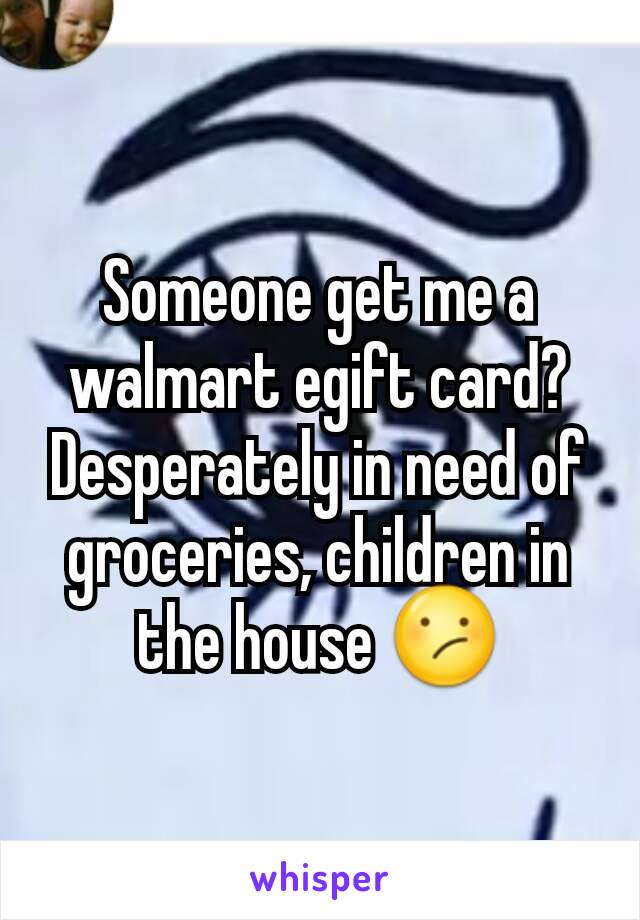 Someone get me a walmart egift card? Desperately in need of groceries, children in the house 😕