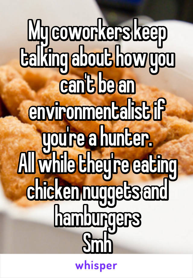 My coworkers keep talking about how you can't be an environmentalist if you're a hunter.
All while they're eating chicken nuggets and hamburgers
Smh