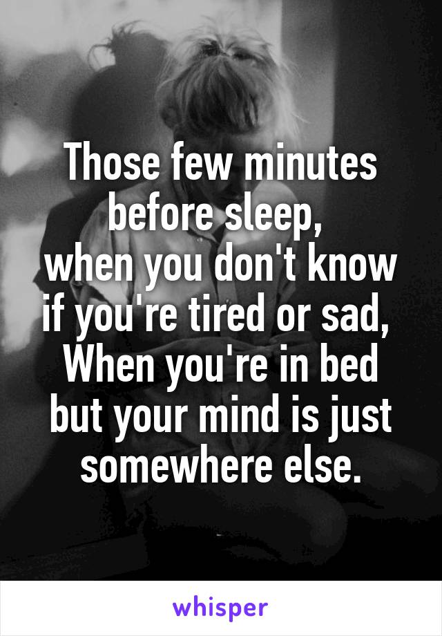 Those few minutes before sleep, 
when you don't know if you're tired or sad, 
When you're in bed but your mind is just somewhere else.