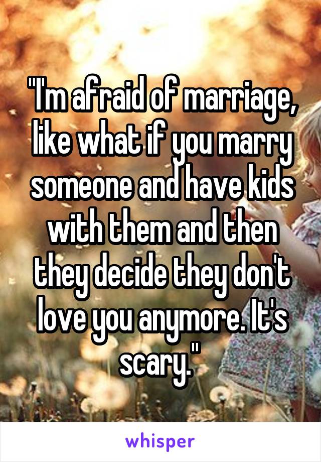 "I'm afraid of marriage, like what if you marry someone and have kids with them and then they decide they don't love you anymore. It's scary." 