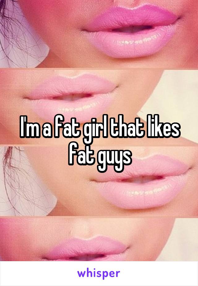 I'm a fat girl that likes fat guys