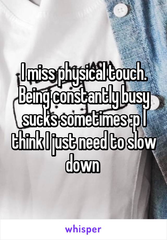 I miss physical touch. Being constantly busy sucks sometimes :p I think I just need to slow down 