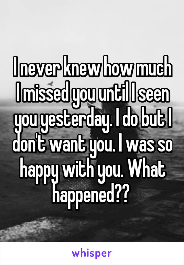 I never knew how much I missed you until I seen you yesterday. I do but I don't want you. I was so happy with you. What happened?? 