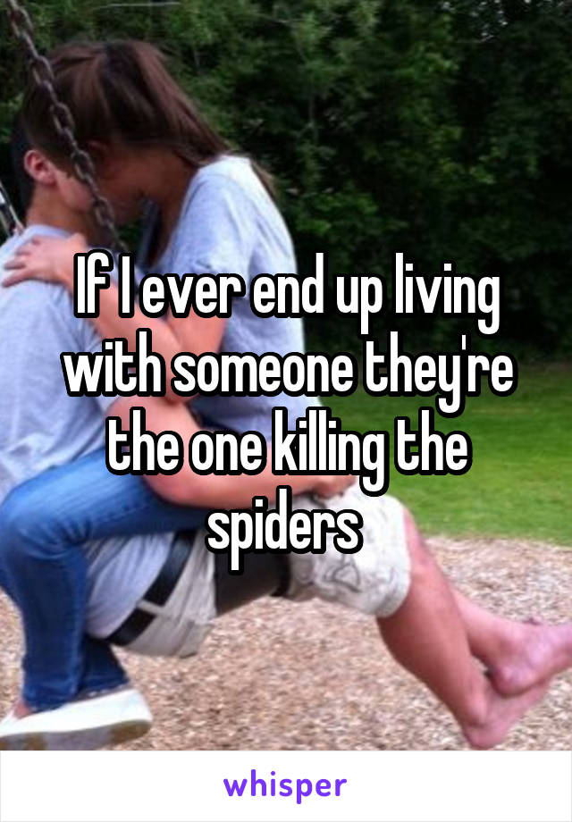 If I ever end up living with someone they're the one killing the spiders 