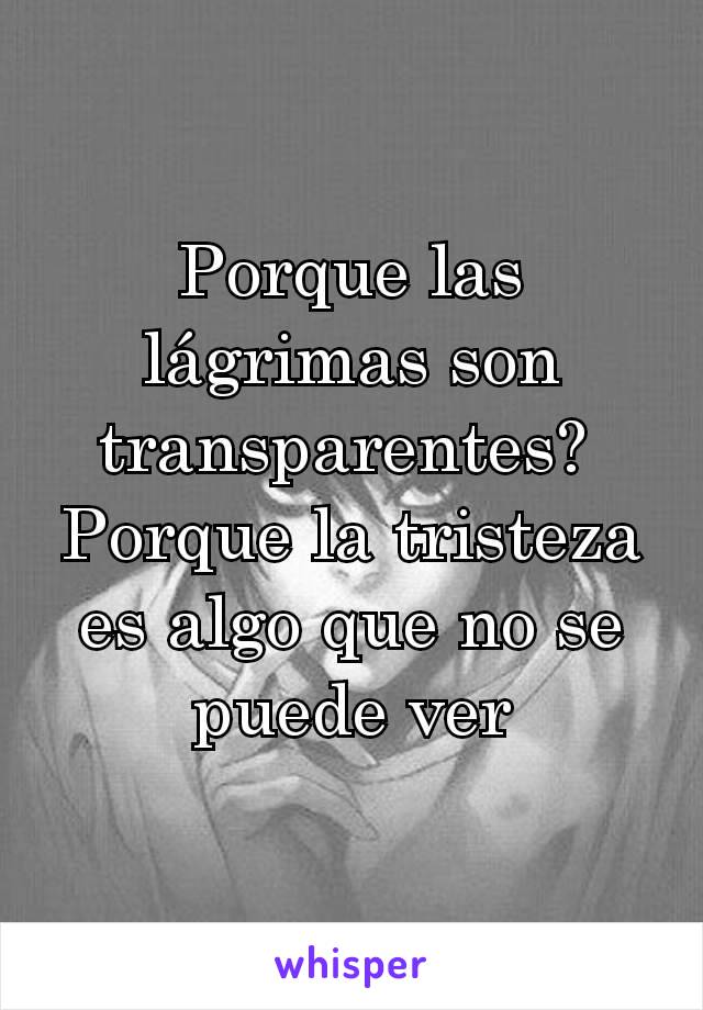 Porque las lágrimas son transparentes? 
Porque la tristeza es algo que no se puede ver