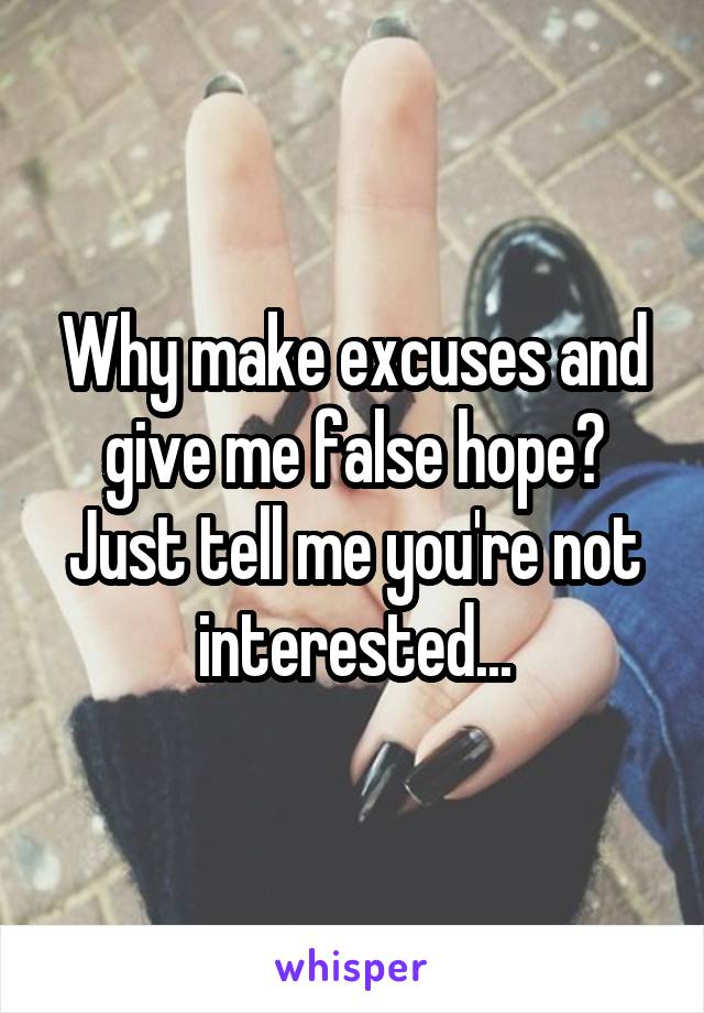 Why make excuses and give me false hope?
Just tell me you're not interested...