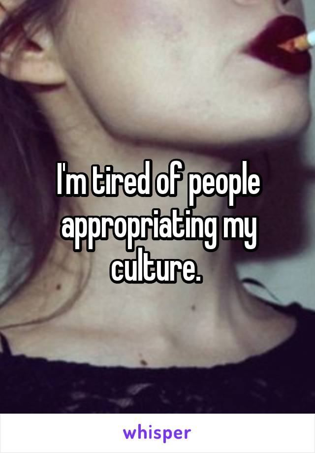 I'm tired of people appropriating my culture. 