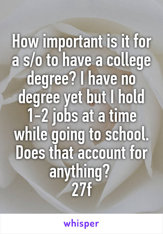 How important is it for a s/o to have a college degree? I have no degree yet but I hold 1-2 jobs at a time while going to school. Does that account for anything? 
27f