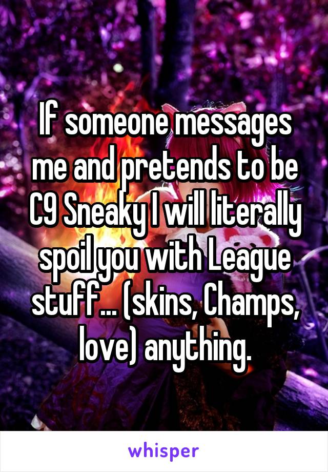 If someone messages me and pretends to be C9 Sneaky I will literally spoil you with League stuff... (skins, Champs, love) anything.