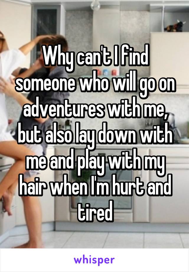 Why can't I find someone who will go on adventures with me, but also lay down with me and play with my hair when I'm hurt and tired