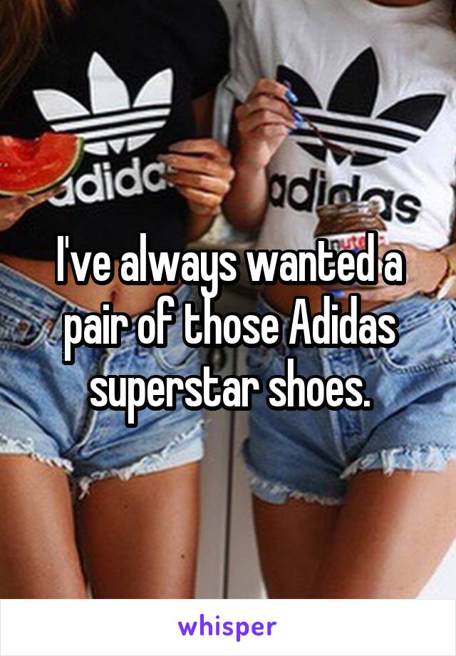 I've always wanted a pair of those Adidas superstar shoes.