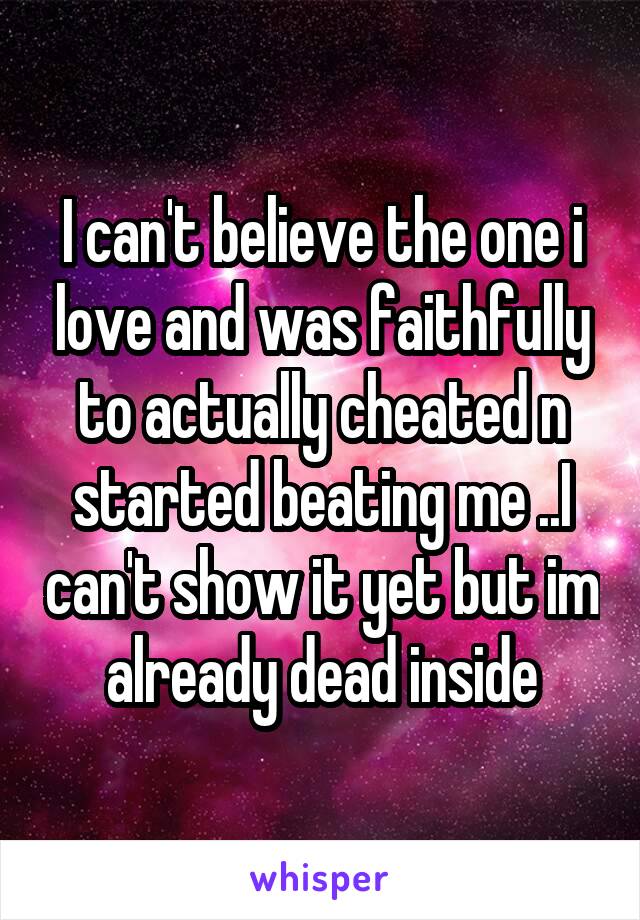 I can't believe the one i love and was faithfully to actually cheated n started beating me ..I can't show it yet but im already dead inside