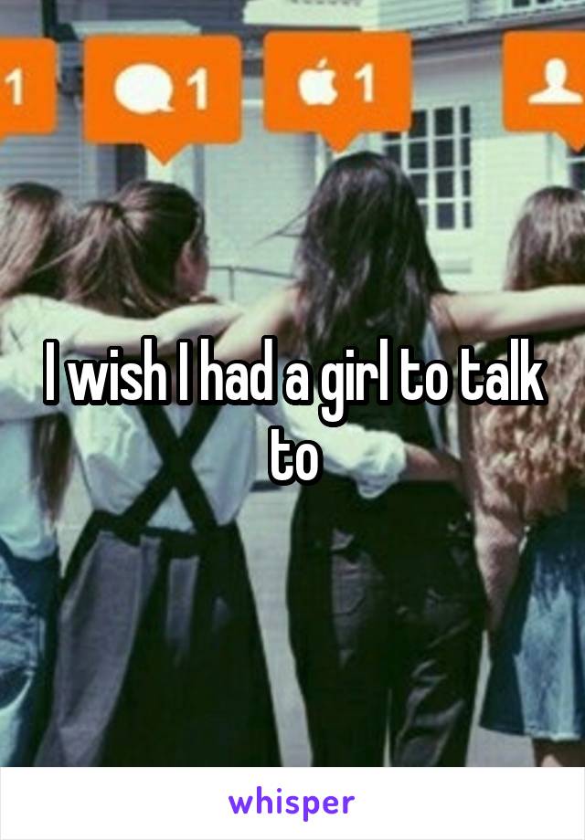 I wish I had a girl to talk to