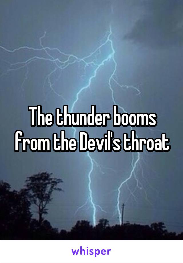 The thunder booms from the Devil's throat