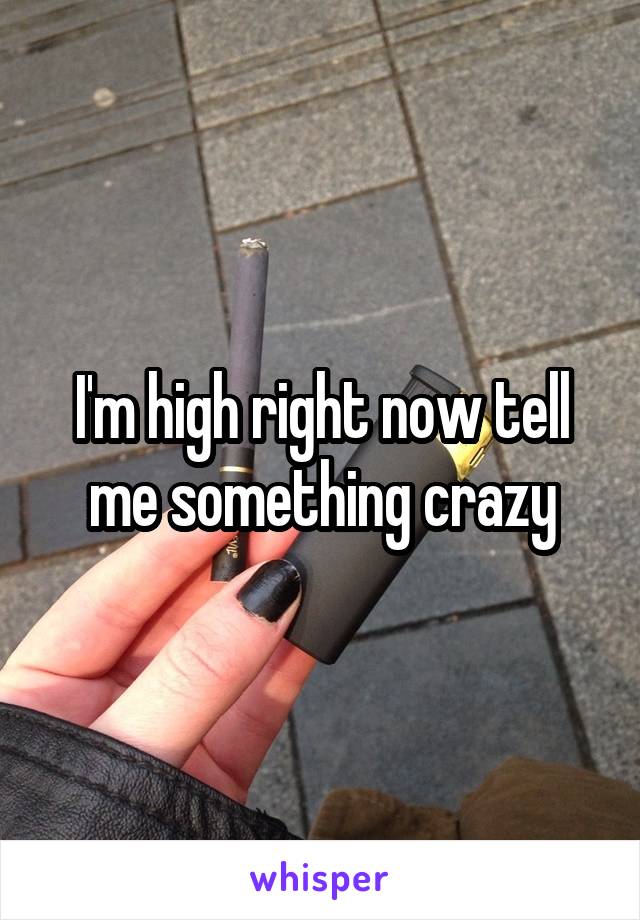 I'm high right now tell me something crazy