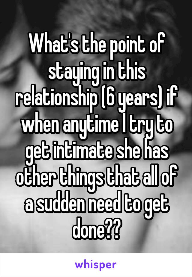 What's the point of staying in this relationship (6 years) if when anytime I try to get intimate she has other things that all of a sudden need to get done??