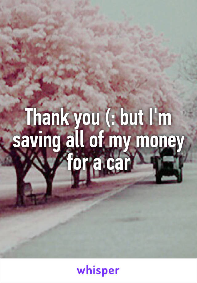 Thank you (: but I'm saving all of my money for a car