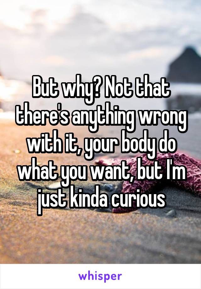 But why? Not that there's anything wrong with it, your body do what you want, but I'm just kinda curious