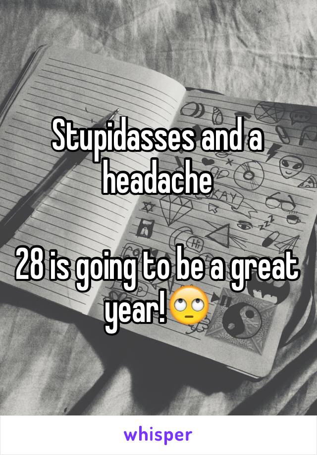 Stupidasses and a headache

28 is going to be a great year!🙄