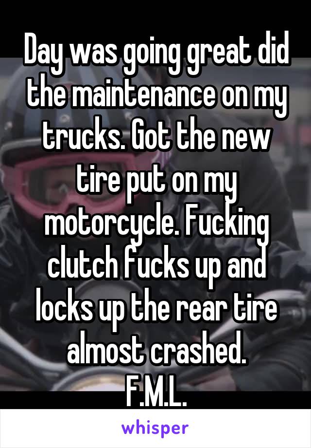 Day was going great did the maintenance on my trucks. Got the new tire put on my motorcycle. Fucking clutch fucks up and locks up the rear tire almost crashed.
F.M.L.