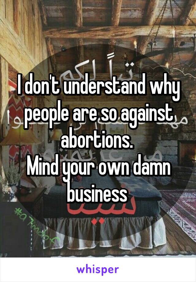 I don't understand why people are so against abortions. 
Mind your own damn business 