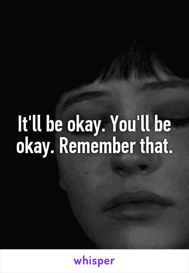 It'll be okay. You'll be okay. Remember that.