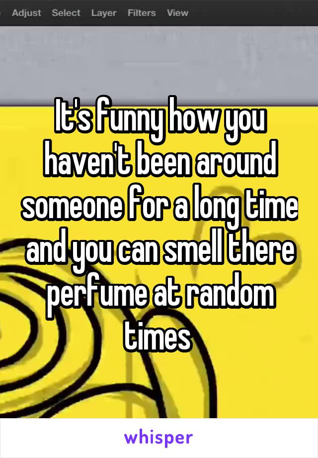 It's funny how you haven't been around someone for a long time and you can smell there perfume at random times 