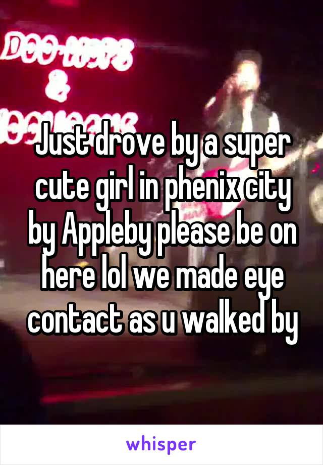 Just drove by a super cute girl in phenix city by Appleby please be on here lol we made eye contact as u walked by