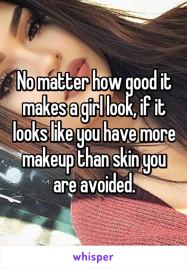 No matter how good it makes a girl look, if it looks like you have more makeup than skin you are avoided.