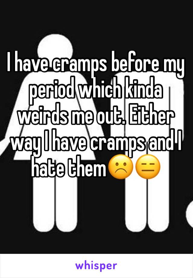 I have cramps before my period which kinda weirds me out. Either way I have cramps and I hate them☹️😑