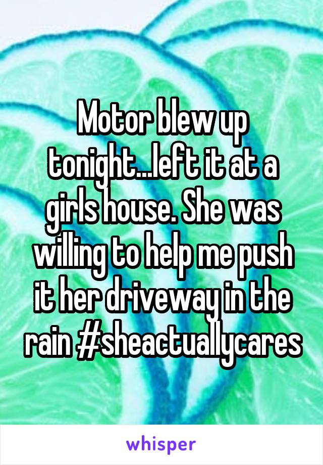 Motor blew up tonight...left it at a girls house. She was willing to help me push it her driveway in the rain #sheactuallycares