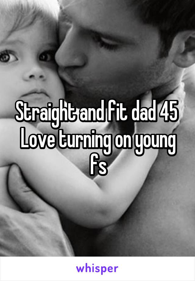 Straight and fit dad 45 
Love turning on young fs