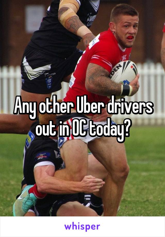 Any other Uber drivers out in OC today?