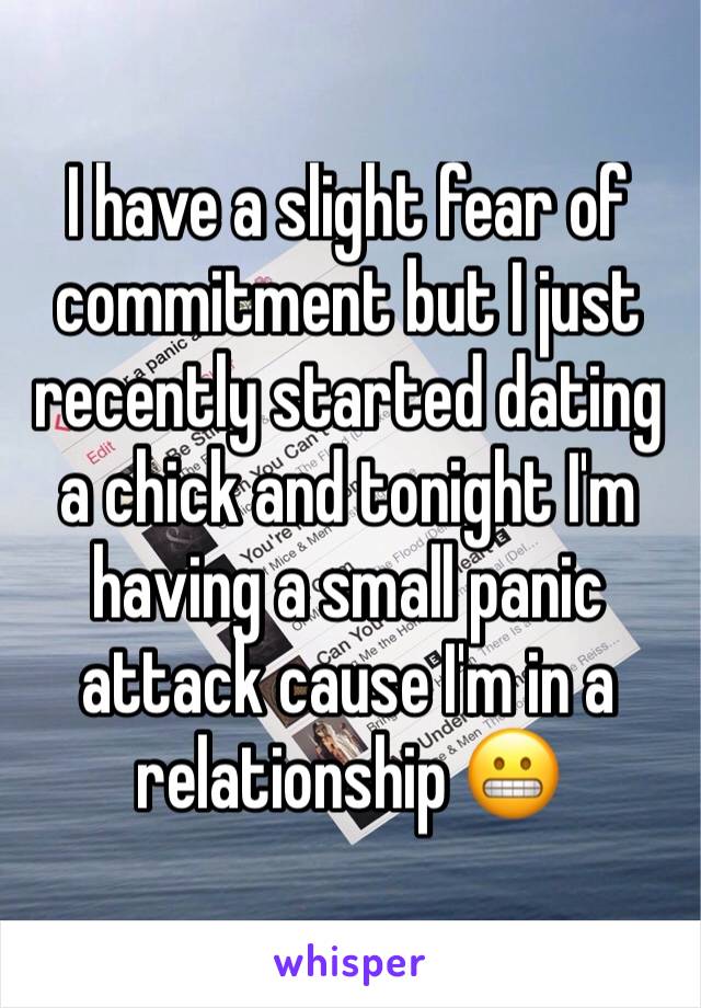 I have a slight fear of commitment but I just recently started dating a chick and tonight I'm having a small panic attack cause I'm in a relationship 😬