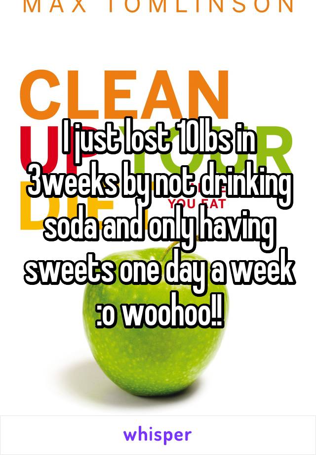 I just lost 10lbs in 3weeks by not drinking soda and only having sweets one day a week :o woohoo!!