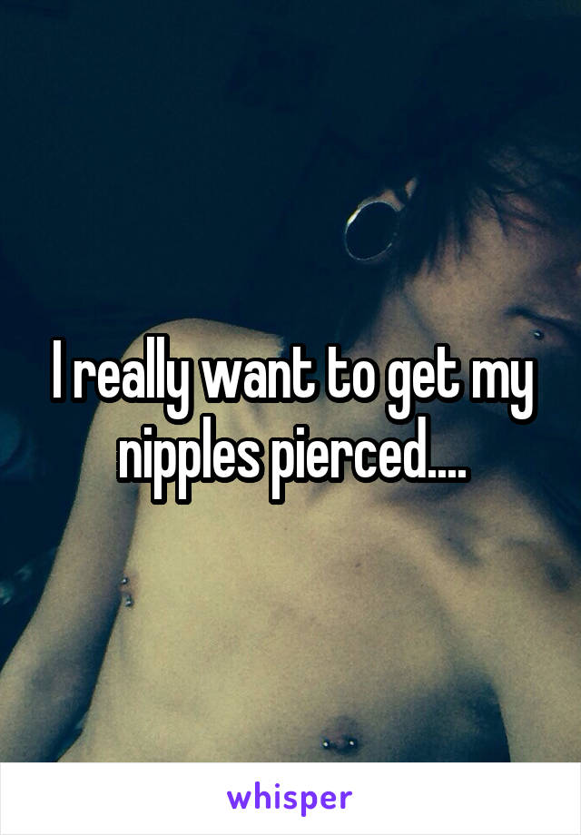 I really want to get my nipples pierced....