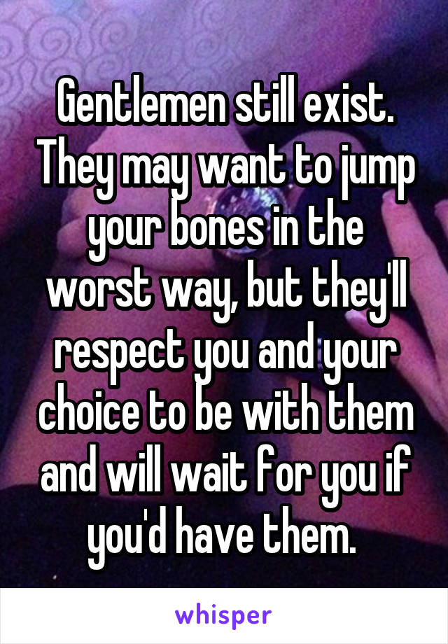 Gentlemen still exist. They may want to jump your bones in the worst way, but they'll respect you and your choice to be with them and will wait for you if you'd have them. 